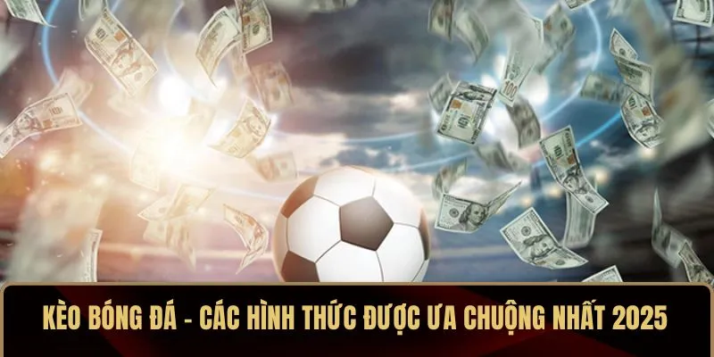 Kèo Bóng Đá - Các Hình Thức Được Ưa Chuộng Nhất 2025