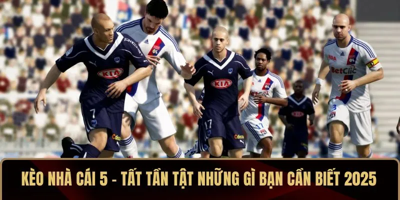 Kèo Nhà Cái 5 – Tất Tần Tật Những Gì Bạn Cần Biết 2025