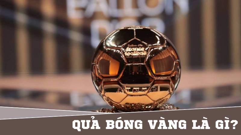 Quả Bóng Vàng là Gì? Tiêu Chí Và Quy Trình Trao Giải 2025