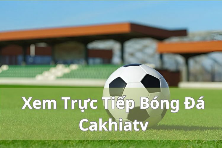 Cakhiatv - Địa chỉ xem bóng đá trực tuyến miễn phí 100%