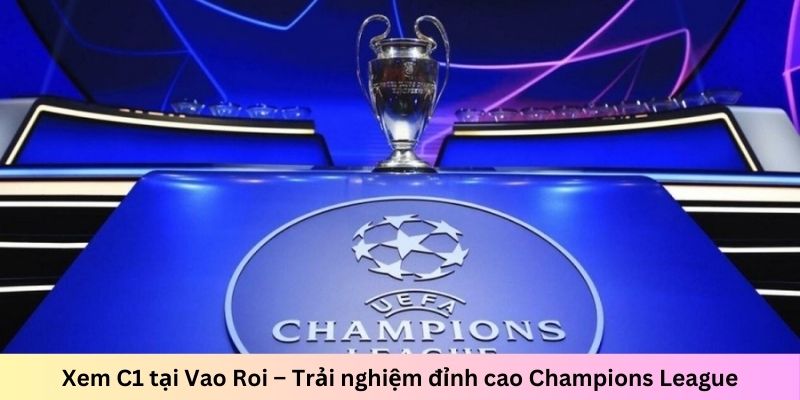 Xem C1 tại Vao Roi – Trải nghiệm đỉnh cao Champions League