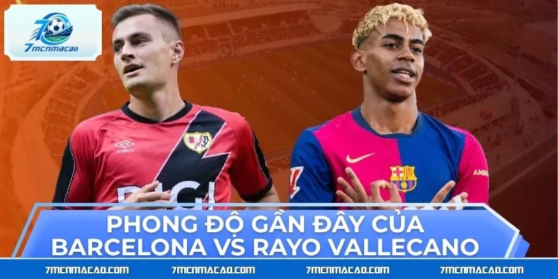 Phong độ gần đây của Barcelona vs Rayo Vallecano tương đối khác biệt