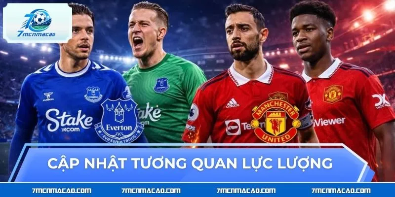 Cập nhật tương quan lực lượng Everton vs Manchester United